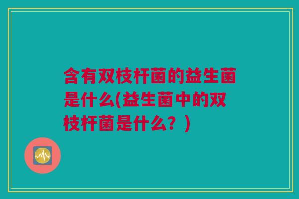 含有双枝杆菌的益生菌是什么(益生菌中的双枝杆菌是什么？)
