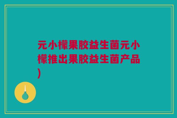 元小檬果胶益生菌元小檬推出果胶益生菌产品)