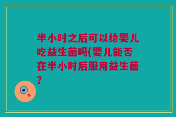 半小时之后可以给婴儿吃益生菌吗(婴儿能否在半小时后服用益生菌？