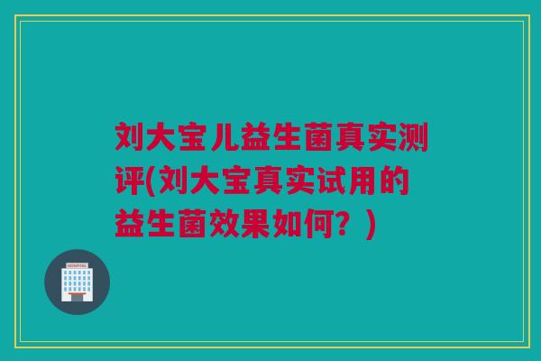 刘大宝儿益生菌真实测评(刘大宝真实试用的益生菌效果如何？)