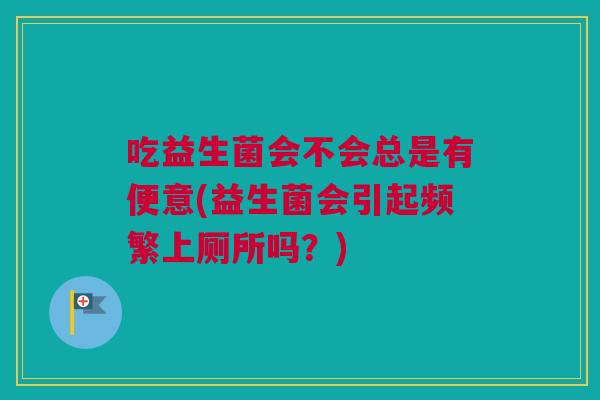 吃益生菌会不会总是有便意(益生菌会引起频繁上厕所吗？)