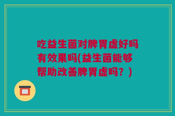吃益生菌对脾胃虚好吗有效果吗(益生菌能够帮助改善脾胃虚吗？)