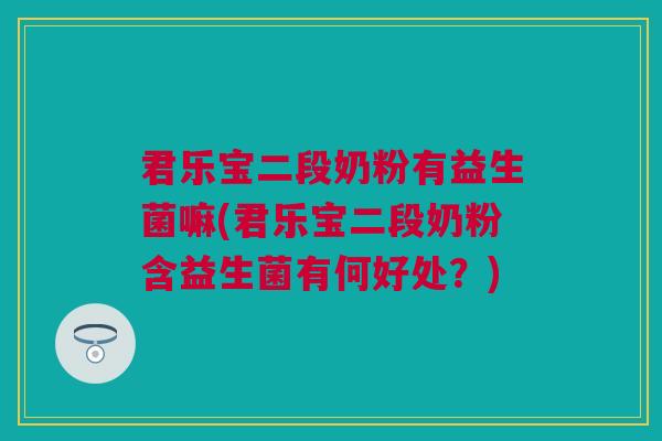 君乐宝二段奶粉有益生菌嘛(君乐宝二段奶粉含益生菌有何好处？)