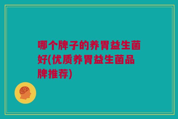 哪个牌子的养胃益生菌好(优质养胃益生菌品牌推荐)