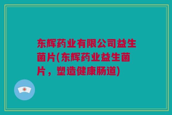 东辉药业有限公司益生菌片(东辉药业益生菌片，塑造健康肠道)