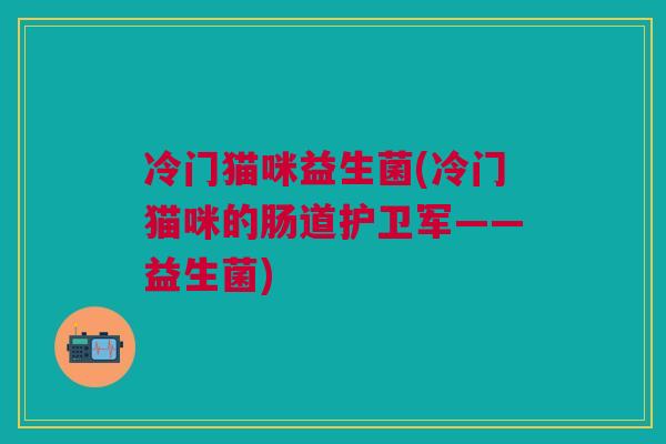 冷门猫咪益生菌(冷门猫咪的肠道护卫军——益生菌)