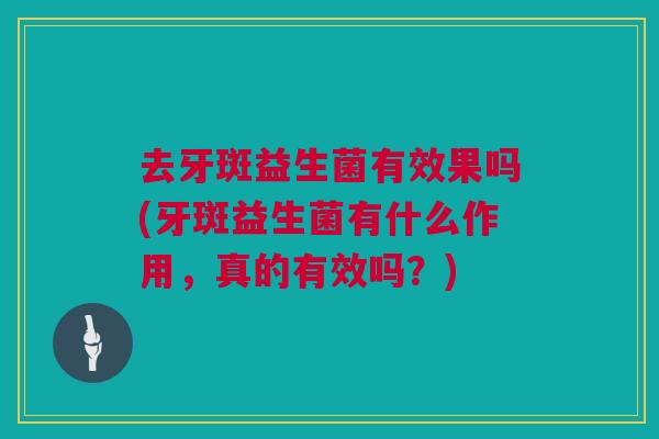 去牙斑益生菌有效果吗(牙斑益生菌有什么作用，真的有效吗？)