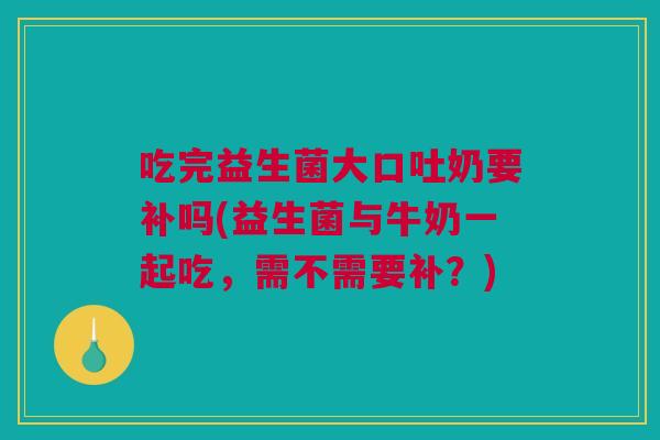 吃完益生菌大口吐奶要补吗(益生菌与牛奶一起吃，需不需要补？)