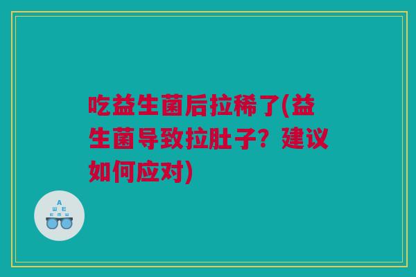 吃益生菌后拉稀了(益生菌导致拉肚子？建议如何应对)