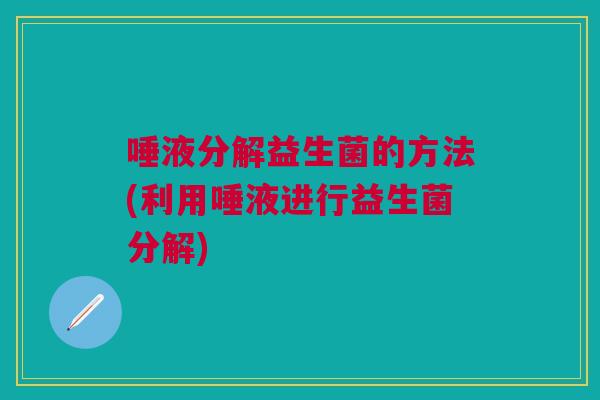 唾液分解益生菌的方法(利用唾液进行益生菌分解)