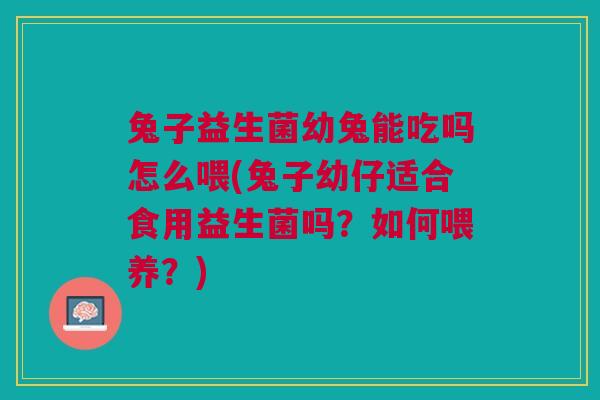 兔子益生菌幼兔能吃吗怎么喂(兔子幼仔适合食用益生菌吗？如何喂养？)