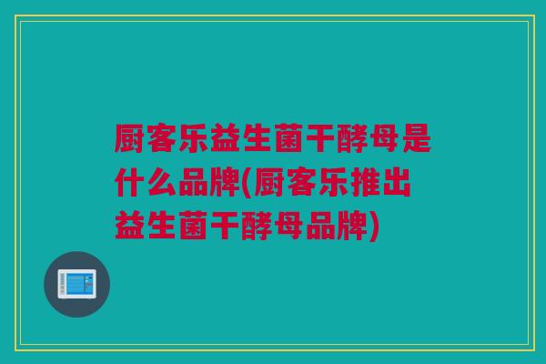 厨客乐益生菌干酵母是什么品牌(厨客乐推出益生菌干酵母品牌)