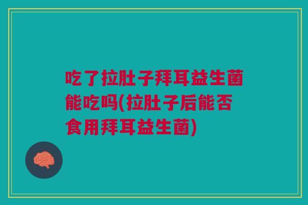 吃了拉肚子拜耳益生菌能吃吗(拉肚子后能否食用拜耳益生菌)