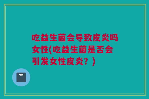 吃益生菌会导致皮炎吗女性(吃益生菌是否会引发女性皮炎？)