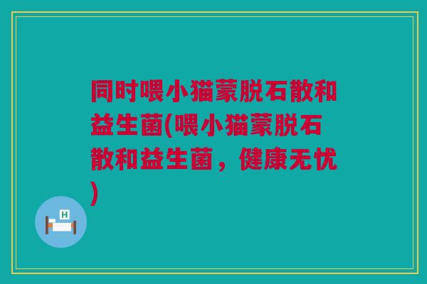 同时喂小猫蒙脱石散和益生菌(喂小猫蒙脱石散和益生菌，健康无忧)
