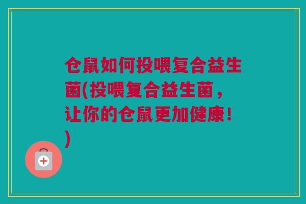 仓鼠如何投喂复合益生菌(投喂复合益生菌，让你的仓鼠更加健康！)