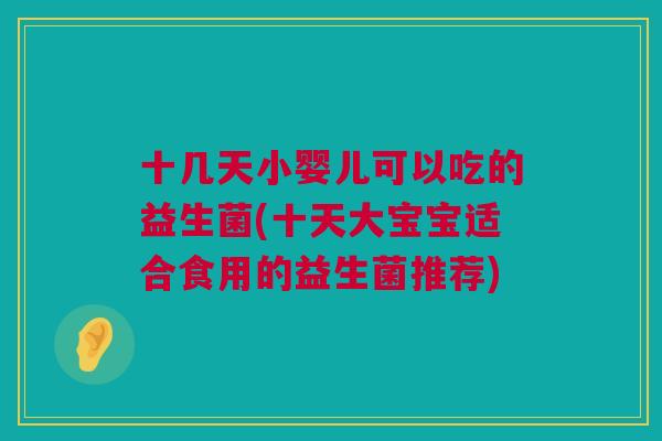 十几天小婴儿可以吃的益生菌(十天大宝宝适合食用的益生菌推荐)