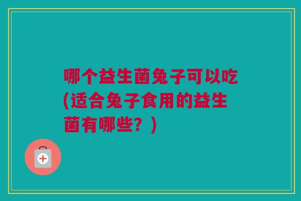 哪个益生菌兔子可以吃(适合兔子食用的益生菌有哪些？)