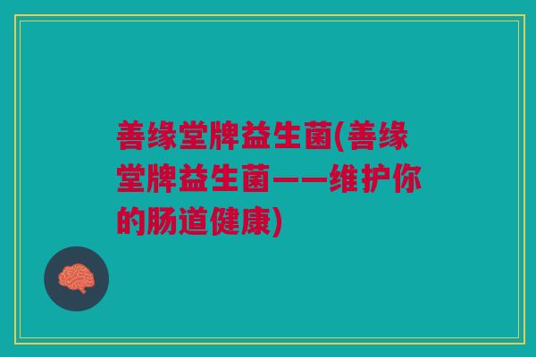 善缘堂牌益生菌(善缘堂牌益生菌——维护你的肠道健康)