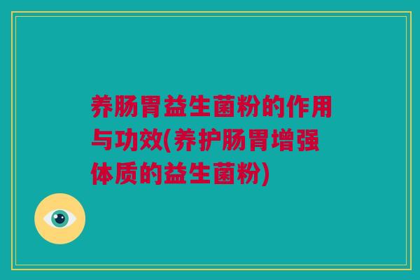 养肠胃益生菌粉的作用与功效(养护肠胃增强体质的益生菌粉)