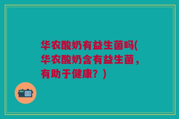 华农酸奶有益生菌吗(华农酸奶含有益生菌，有助于健康？)