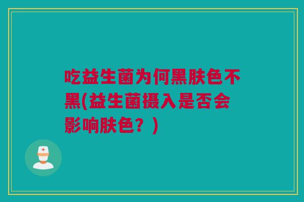 吃益生菌为何黑肤色不黑(益生菌摄入是否会影响肤色？)