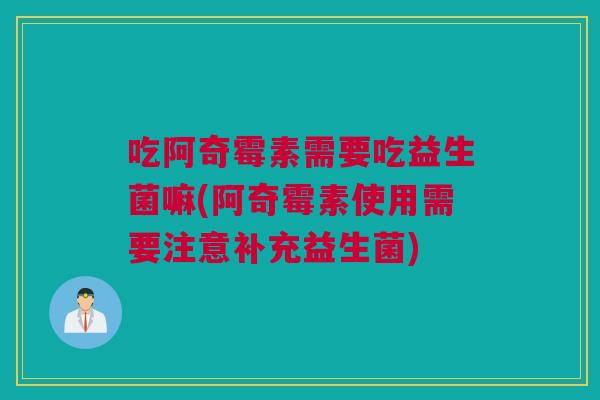 吃阿奇霉素需要吃益生菌嘛(阿奇霉素使用需要注意补充益生菌)