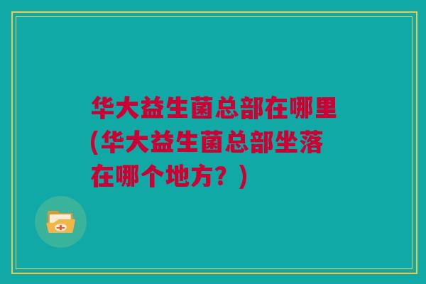 华大益生菌总部在哪里(华大益生菌总部坐落在哪个地方？)