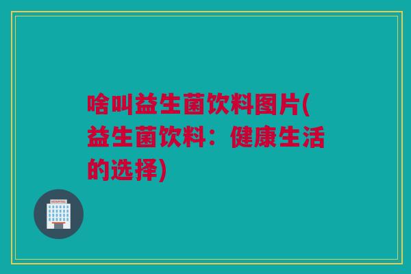 啥叫益生菌饮料图片(益生菌饮料：健康生活的选择)