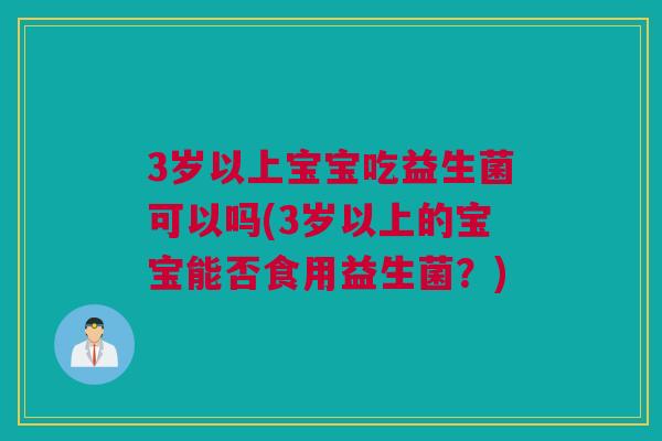 3岁以上宝宝吃益生菌可以吗(3岁以上的宝宝能否食用益生菌？)