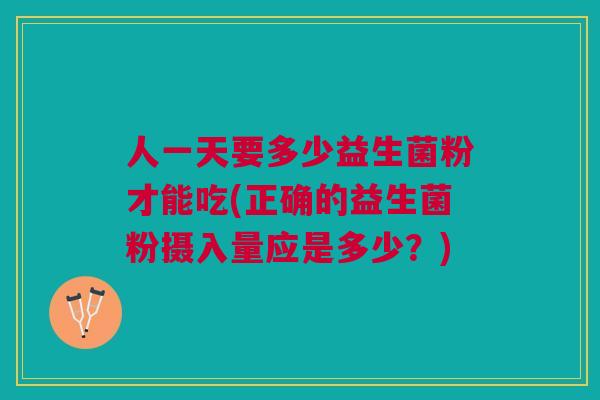 人一天要多少益生菌粉才能吃(正确的益生菌粉摄入量应是多少？)