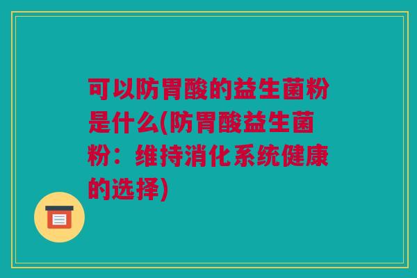 可以防胃酸的益生菌粉是什么(防胃酸益生菌粉：维持消化系统健康的选择)