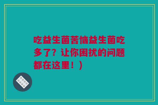 吃益生菌苦恼益生菌吃多了？让你困扰的问题都在这里！)