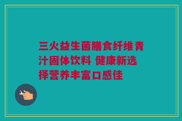 三火益生菌膳食纤维青汁固体饮料 健康新选择营养丰富口感佳