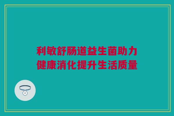 利敏舒肠道益生菌助力健康消化提升生活质量