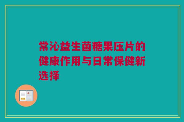 常沁益生菌糖果压片的健康作用与日常保健新选择