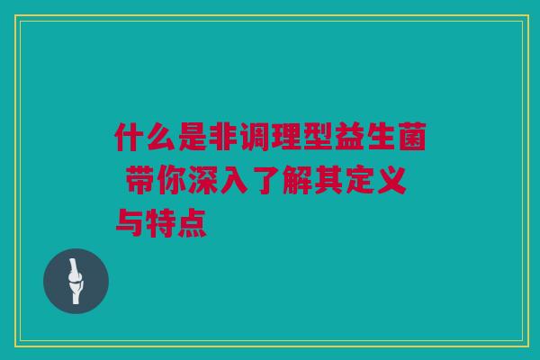 什么是非调理型益生菌 带你深入了解其定义与特点