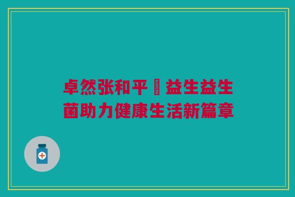 卓然张和平玚益生益生菌助力健康生活新篇章
