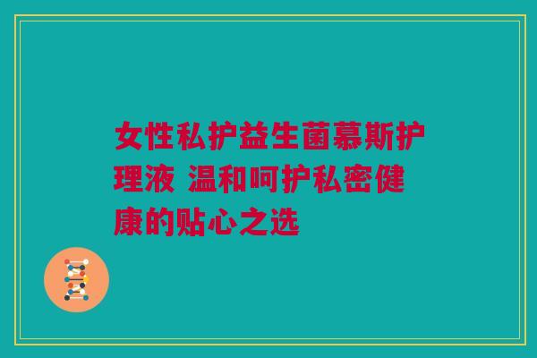 女性私护益生菌慕斯护理液 温和呵护私密健康的贴心之选