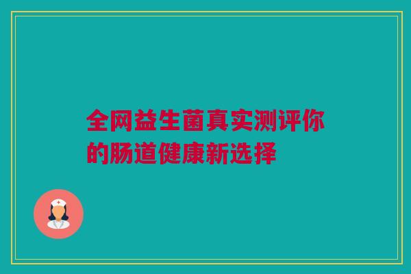 全网益生菌真实测评你的肠道健康新选择