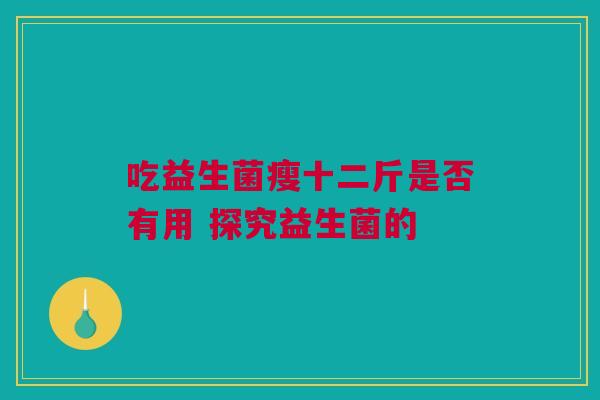 吃益生菌瘦十二斤是否有用 探究益生菌的