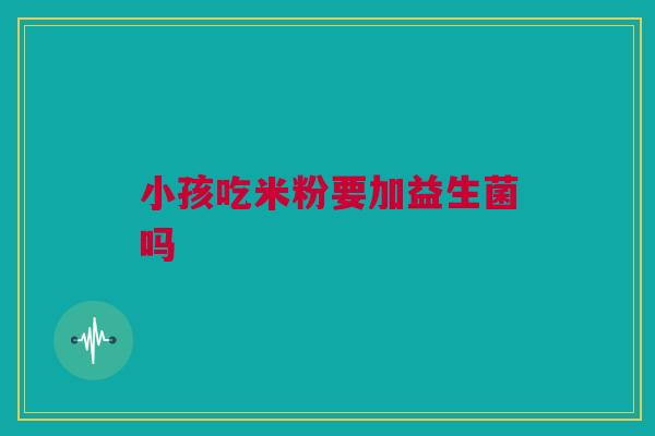小孩吃米粉要加益生菌吗