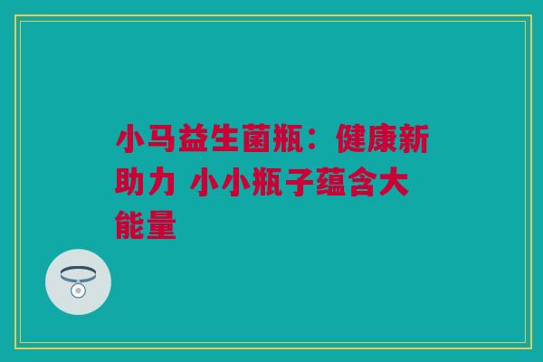 小马益生菌瓶：健康新助力 小小瓶子蕴含大能量