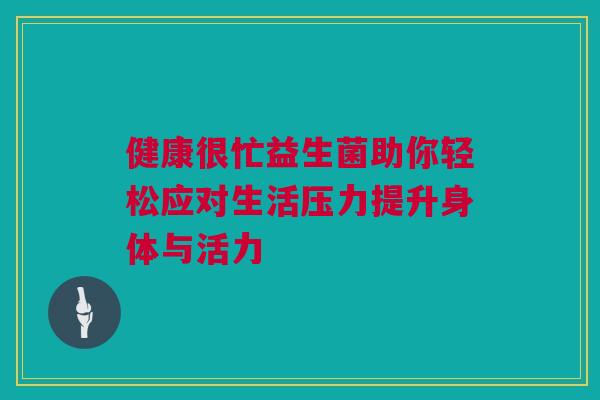 健康很忙益生菌助你轻松应对生活压力提升身体与活力