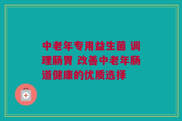 中老年专用益生菌 调理肠胃 改善中老年肠道健康的优质选择
