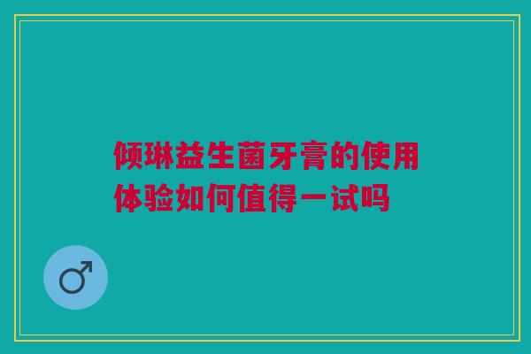 倾琳益生菌牙膏的使用体验如何值得一试吗