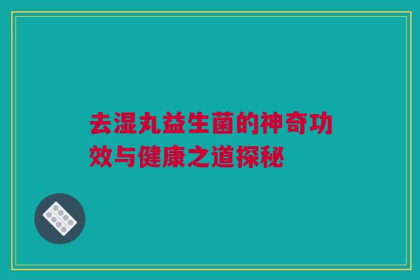 去湿丸益生菌的神奇功效与健康之道探秘