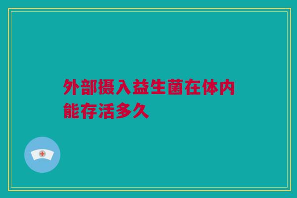 外部摄入益生菌在体内能存活多久
