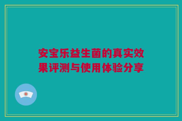 安宝乐益生菌的真实效果评测与使用体验分享 安宝乐益生菌的真实效果评测与使用体验分享