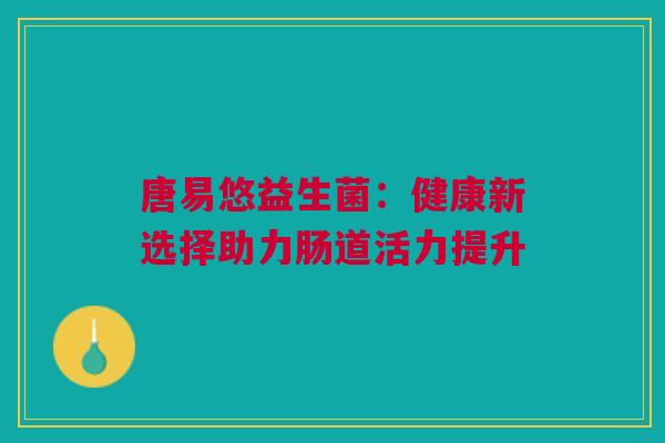 唐易悠益生菌：健康新选择助力肠道活力提升